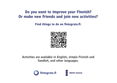 Do you want to improve your Finnish?  Or make new friends and join new activities? Find things to do on fintegrate.fi: qr-code. Activities are available in English, simple Finnish and  Swedish, and other languages. KEHA centre. Fintegrate.fi.