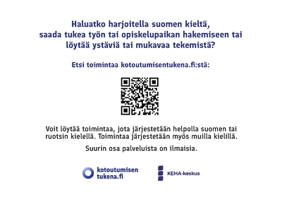 Haluatko harjoitella suomen kieltä,  saada tukea työn tai opiskelupaikan hakemiseen tai  löytää ystäviä tai mukavaa tekemistä?  Etsi toimintaa kotoutumisentukena.fi:stä: qr-kod. Voit löytää toimintaa, jota järjestetään helpolla suomen tai  ruotsin kielellä. Toimintaa järjestetään myös muilla kielillä.   Suurin osa palveluista on ilmaisia. kotoutumisentukena.fi ja KEHA-keskus.